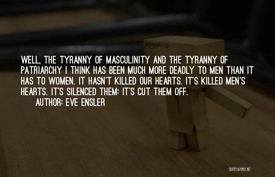 Eve Ensler Quotes: Well, The Tyranny Of Masculinity And The Tyranny Of Patriarchy I Think Has Been Much More Deadly To Men Than