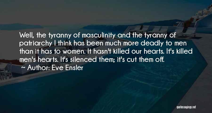 Eve Ensler Quotes: Well, The Tyranny Of Masculinity And The Tyranny Of Patriarchy I Think Has Been Much More Deadly To Men Than