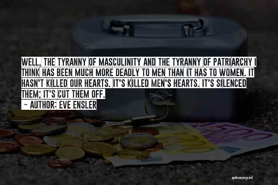 Eve Ensler Quotes: Well, The Tyranny Of Masculinity And The Tyranny Of Patriarchy I Think Has Been Much More Deadly To Men Than