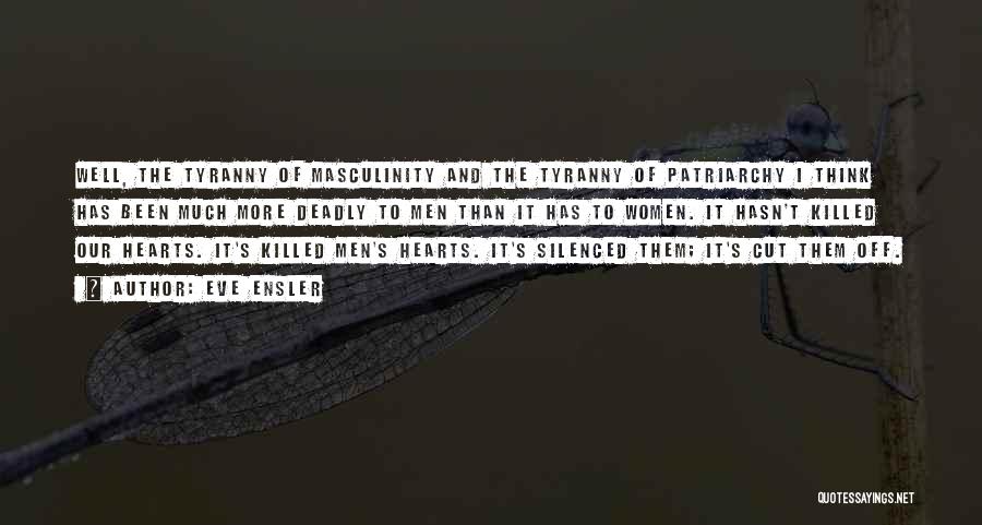 Eve Ensler Quotes: Well, The Tyranny Of Masculinity And The Tyranny Of Patriarchy I Think Has Been Much More Deadly To Men Than