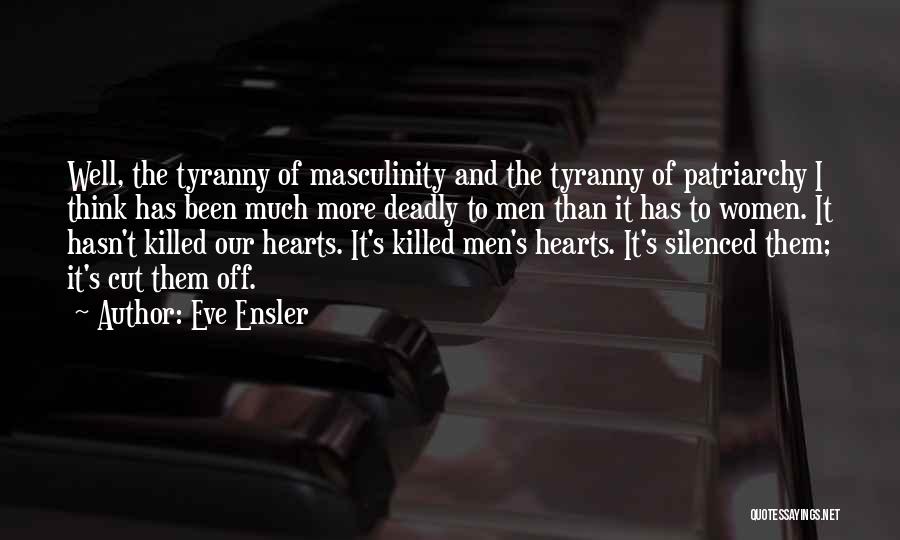 Eve Ensler Quotes: Well, The Tyranny Of Masculinity And The Tyranny Of Patriarchy I Think Has Been Much More Deadly To Men Than