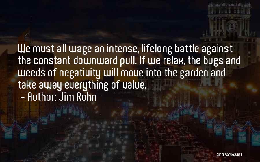 Jim Rohn Quotes: We Must All Wage An Intense, Lifelong Battle Against The Constant Downward Pull. If We Relax, The Bugs And Weeds