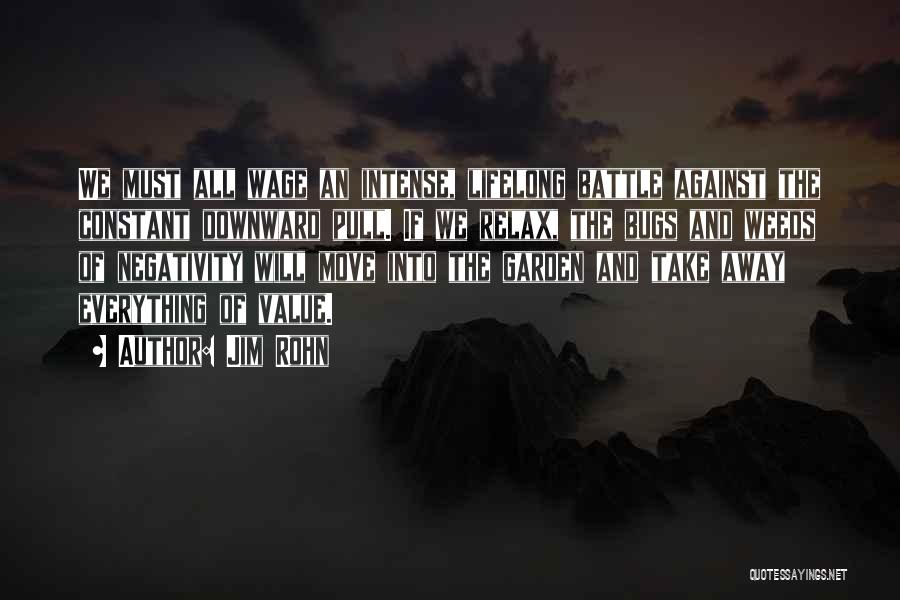 Jim Rohn Quotes: We Must All Wage An Intense, Lifelong Battle Against The Constant Downward Pull. If We Relax, The Bugs And Weeds