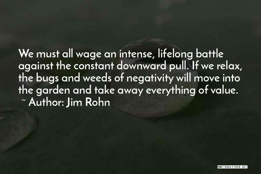 Jim Rohn Quotes: We Must All Wage An Intense, Lifelong Battle Against The Constant Downward Pull. If We Relax, The Bugs And Weeds