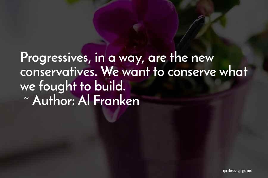 Al Franken Quotes: Progressives, In A Way, Are The New Conservatives. We Want To Conserve What We Fought To Build.