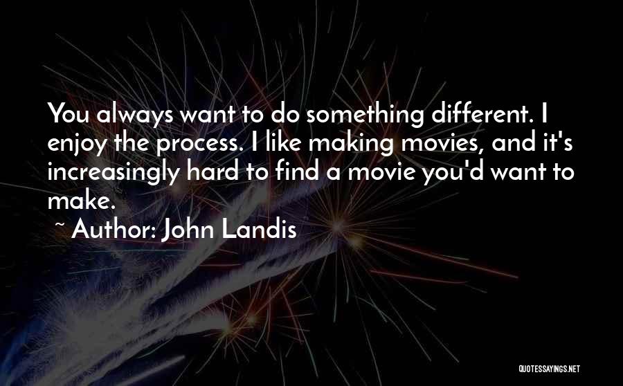 John Landis Quotes: You Always Want To Do Something Different. I Enjoy The Process. I Like Making Movies, And It's Increasingly Hard To