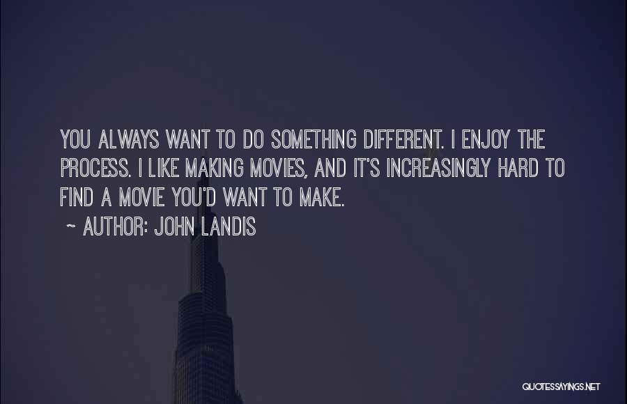 John Landis Quotes: You Always Want To Do Something Different. I Enjoy The Process. I Like Making Movies, And It's Increasingly Hard To