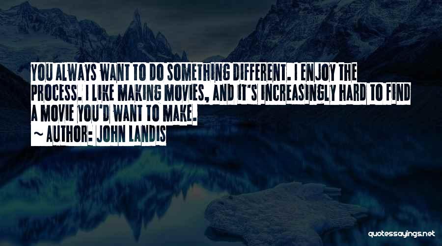 John Landis Quotes: You Always Want To Do Something Different. I Enjoy The Process. I Like Making Movies, And It's Increasingly Hard To