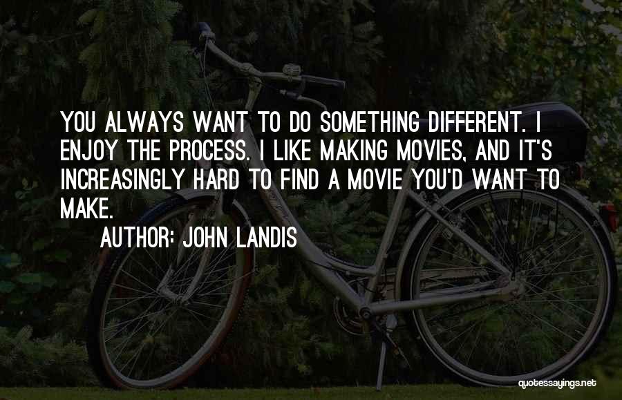 John Landis Quotes: You Always Want To Do Something Different. I Enjoy The Process. I Like Making Movies, And It's Increasingly Hard To