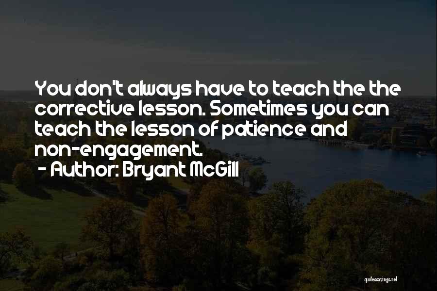 Bryant McGill Quotes: You Don't Always Have To Teach The The Corrective Lesson. Sometimes You Can Teach The Lesson Of Patience And Non-engagement.