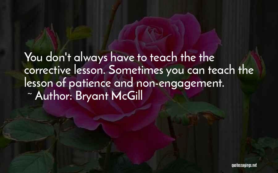 Bryant McGill Quotes: You Don't Always Have To Teach The The Corrective Lesson. Sometimes You Can Teach The Lesson Of Patience And Non-engagement.