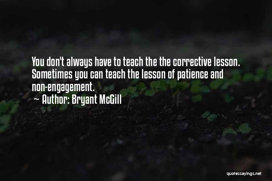 Bryant McGill Quotes: You Don't Always Have To Teach The The Corrective Lesson. Sometimes You Can Teach The Lesson Of Patience And Non-engagement.