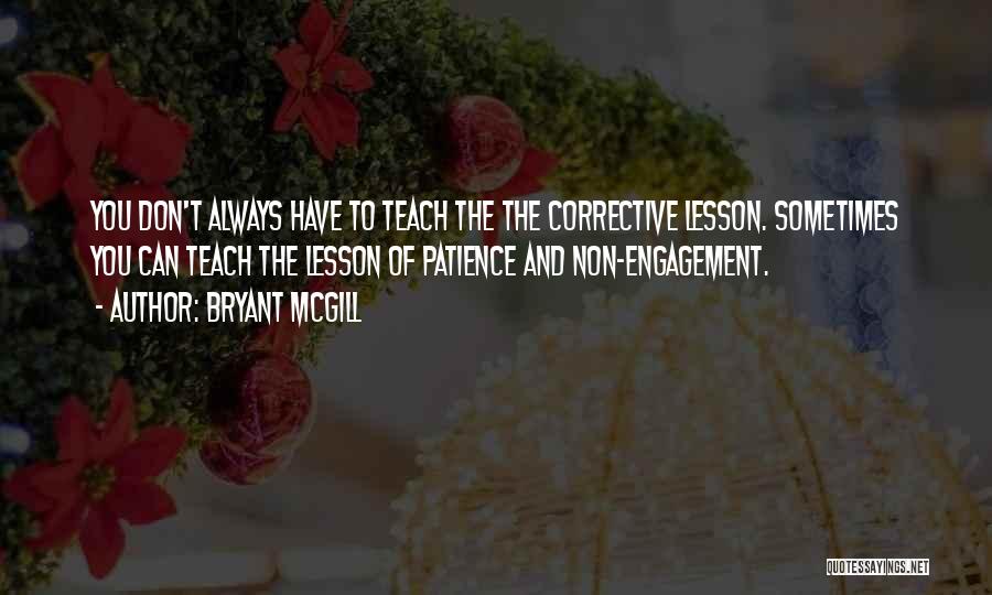 Bryant McGill Quotes: You Don't Always Have To Teach The The Corrective Lesson. Sometimes You Can Teach The Lesson Of Patience And Non-engagement.