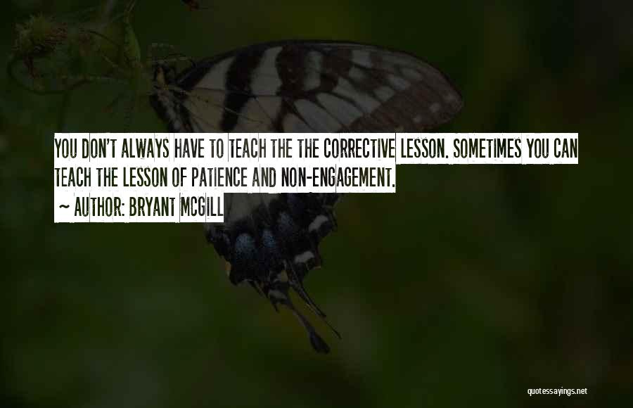 Bryant McGill Quotes: You Don't Always Have To Teach The The Corrective Lesson. Sometimes You Can Teach The Lesson Of Patience And Non-engagement.