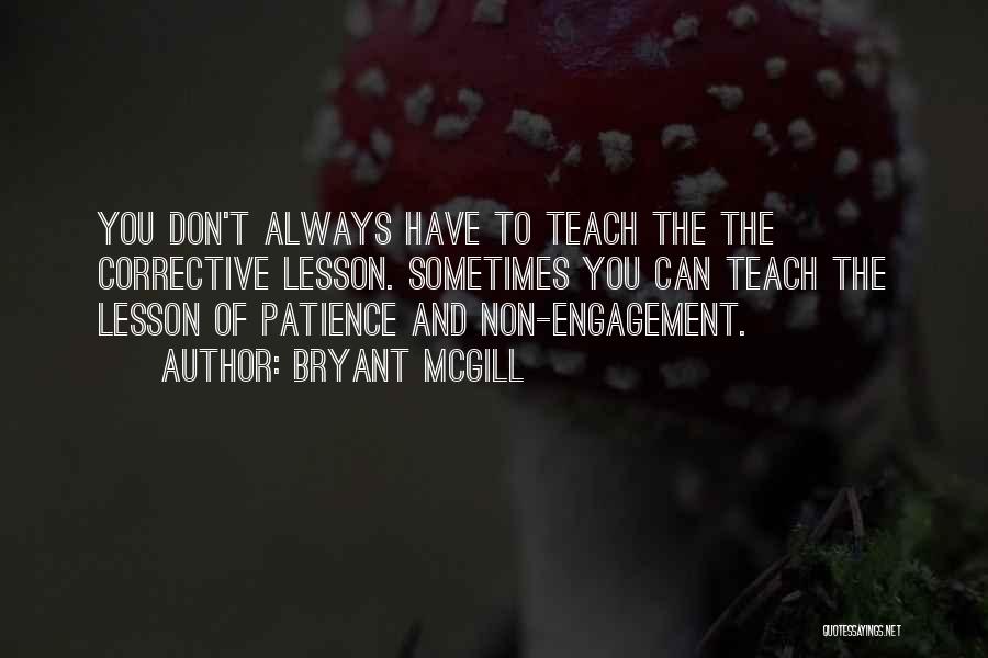 Bryant McGill Quotes: You Don't Always Have To Teach The The Corrective Lesson. Sometimes You Can Teach The Lesson Of Patience And Non-engagement.