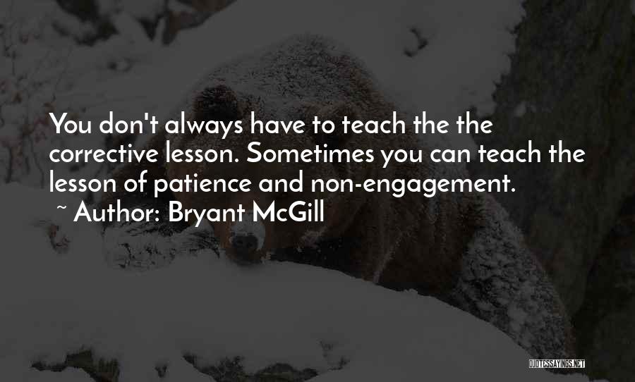 Bryant McGill Quotes: You Don't Always Have To Teach The The Corrective Lesson. Sometimes You Can Teach The Lesson Of Patience And Non-engagement.