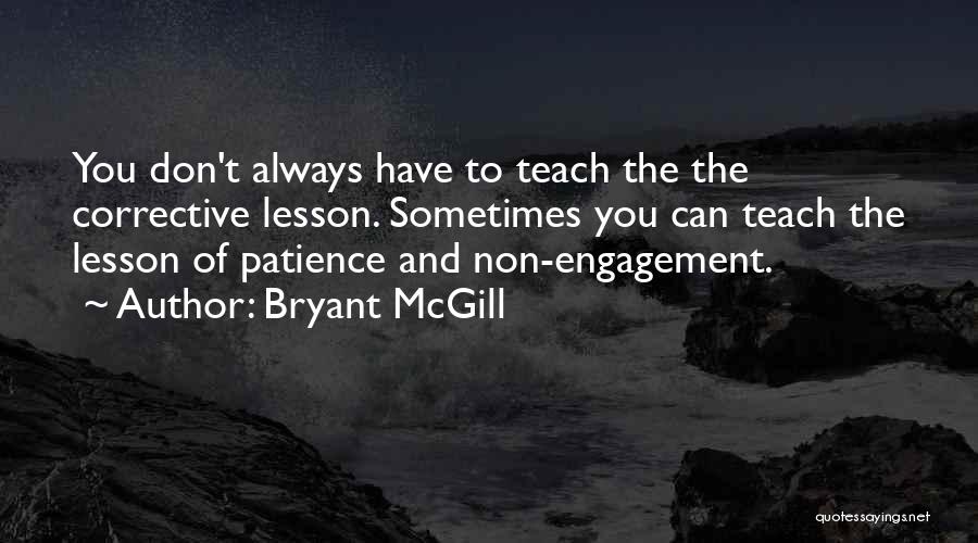 Bryant McGill Quotes: You Don't Always Have To Teach The The Corrective Lesson. Sometimes You Can Teach The Lesson Of Patience And Non-engagement.