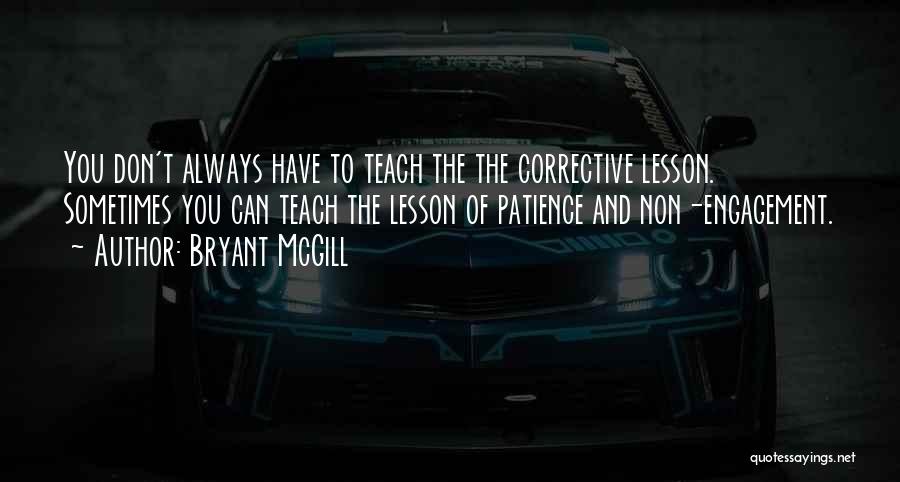 Bryant McGill Quotes: You Don't Always Have To Teach The The Corrective Lesson. Sometimes You Can Teach The Lesson Of Patience And Non-engagement.