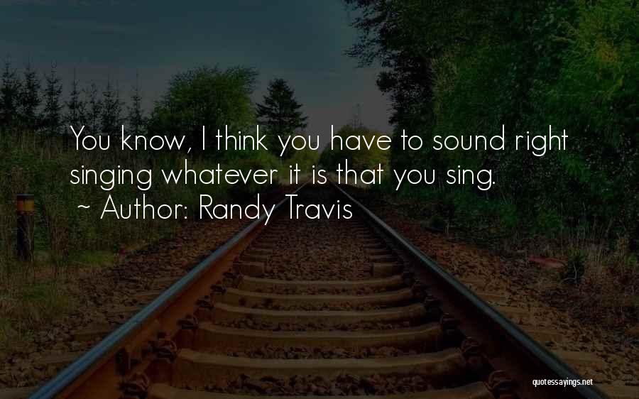 Randy Travis Quotes: You Know, I Think You Have To Sound Right Singing Whatever It Is That You Sing.