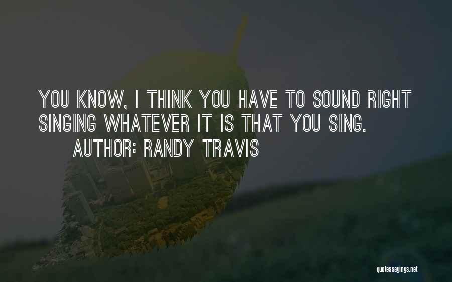 Randy Travis Quotes: You Know, I Think You Have To Sound Right Singing Whatever It Is That You Sing.