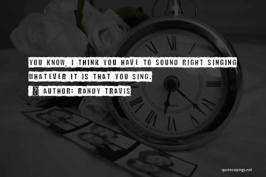 Randy Travis Quotes: You Know, I Think You Have To Sound Right Singing Whatever It Is That You Sing.