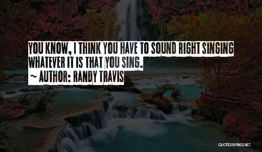 Randy Travis Quotes: You Know, I Think You Have To Sound Right Singing Whatever It Is That You Sing.