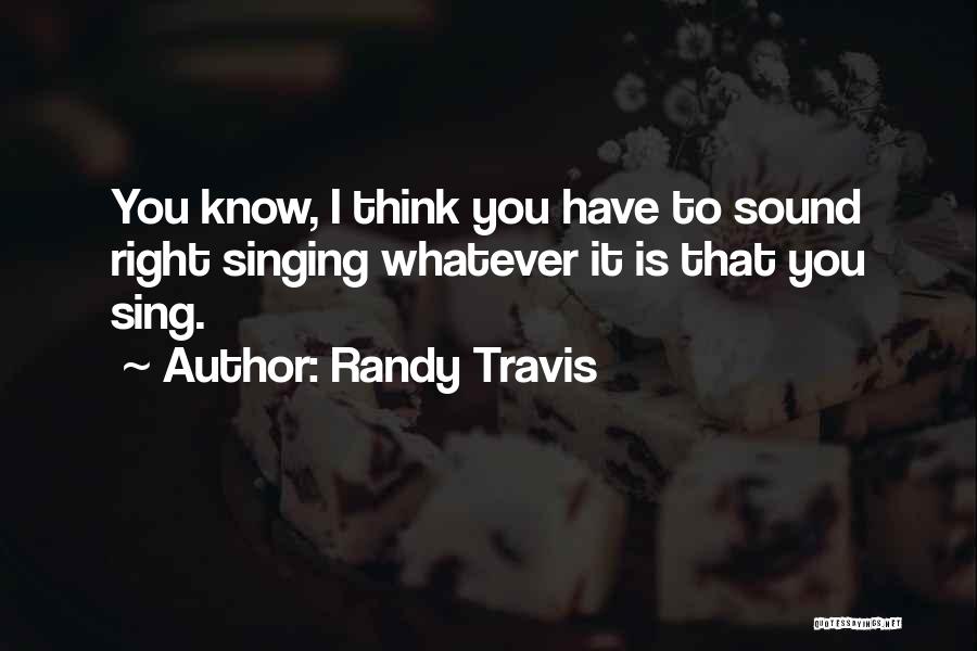 Randy Travis Quotes: You Know, I Think You Have To Sound Right Singing Whatever It Is That You Sing.