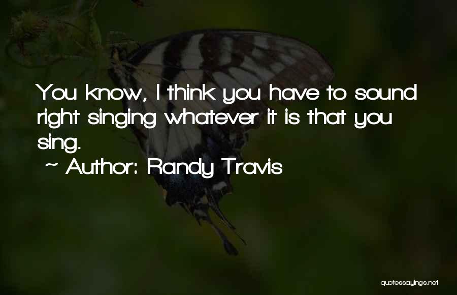 Randy Travis Quotes: You Know, I Think You Have To Sound Right Singing Whatever It Is That You Sing.