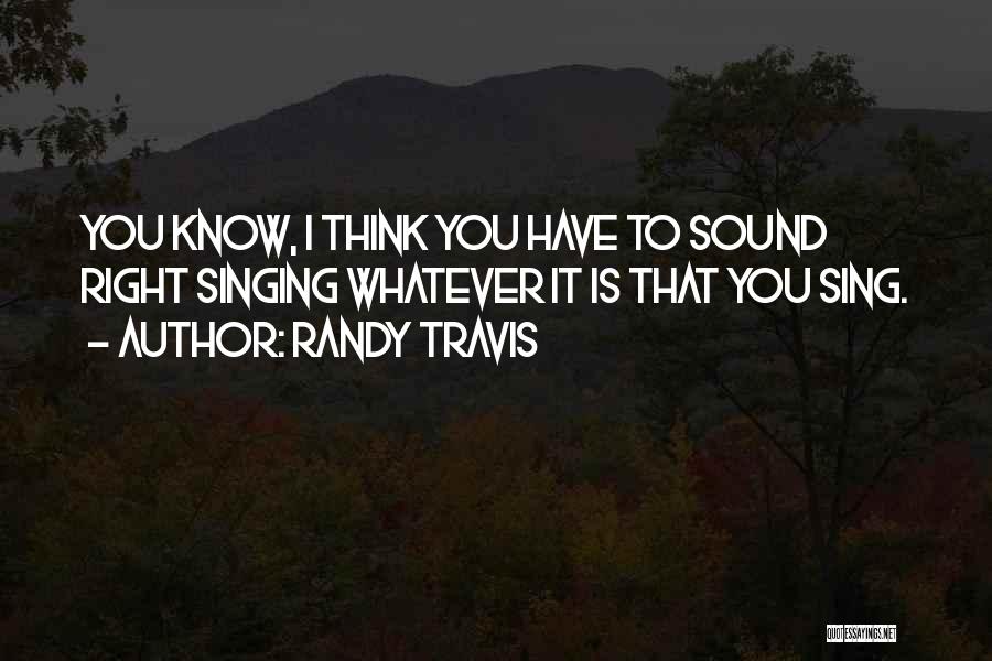 Randy Travis Quotes: You Know, I Think You Have To Sound Right Singing Whatever It Is That You Sing.