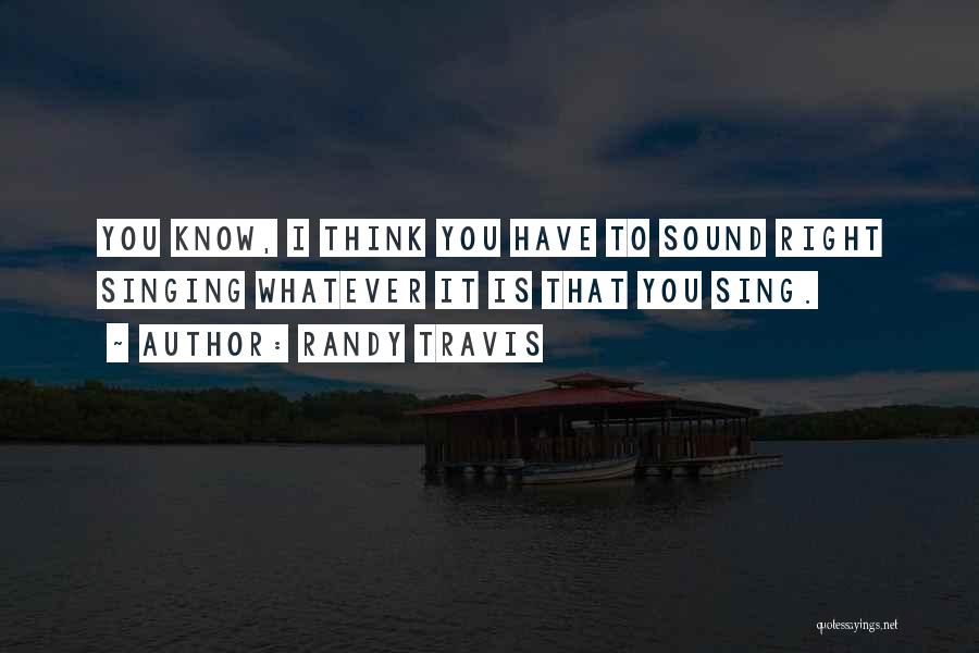 Randy Travis Quotes: You Know, I Think You Have To Sound Right Singing Whatever It Is That You Sing.