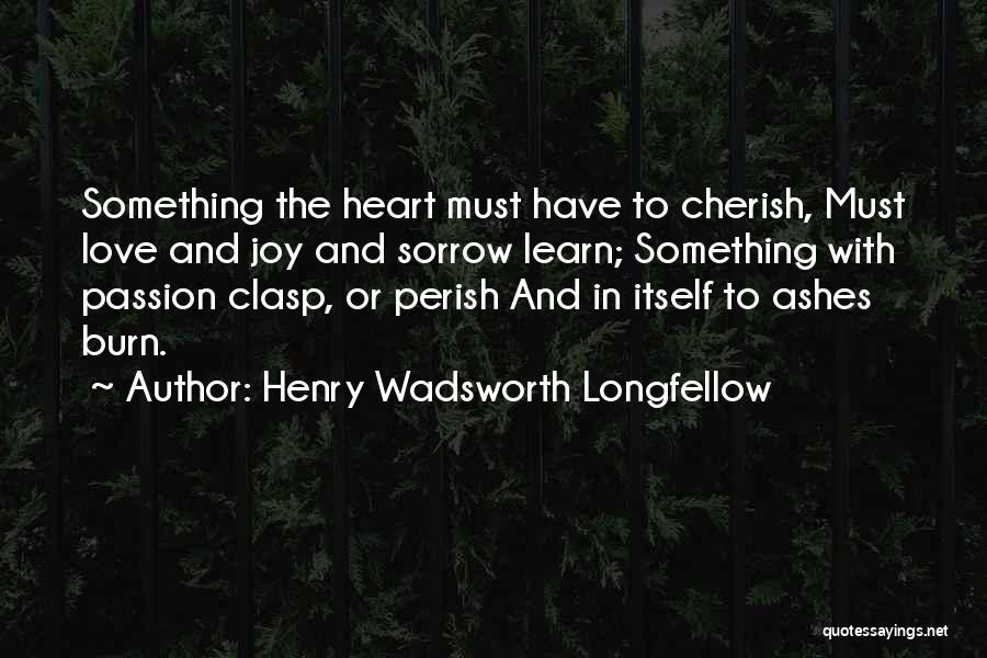 Henry Wadsworth Longfellow Quotes: Something The Heart Must Have To Cherish, Must Love And Joy And Sorrow Learn; Something With Passion Clasp, Or Perish