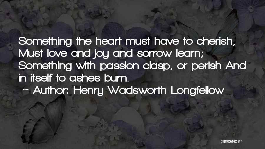 Henry Wadsworth Longfellow Quotes: Something The Heart Must Have To Cherish, Must Love And Joy And Sorrow Learn; Something With Passion Clasp, Or Perish