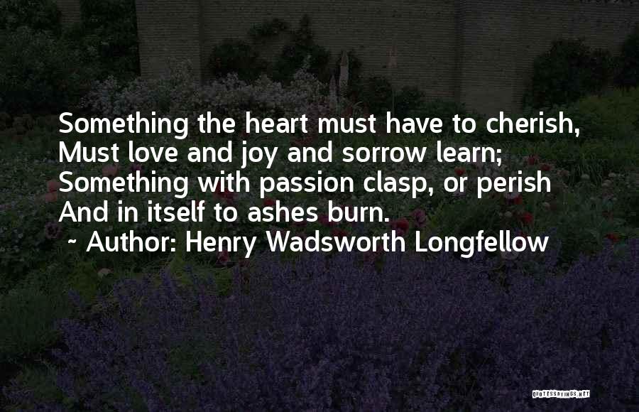 Henry Wadsworth Longfellow Quotes: Something The Heart Must Have To Cherish, Must Love And Joy And Sorrow Learn; Something With Passion Clasp, Or Perish