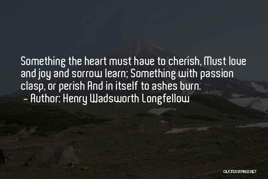 Henry Wadsworth Longfellow Quotes: Something The Heart Must Have To Cherish, Must Love And Joy And Sorrow Learn; Something With Passion Clasp, Or Perish
