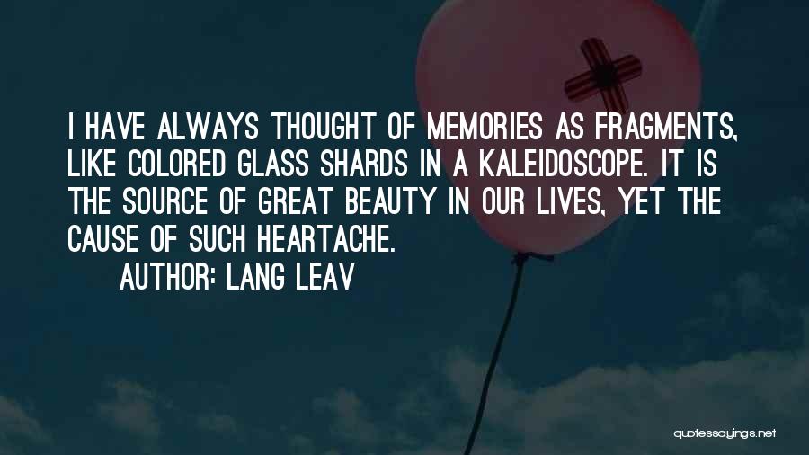 Lang Leav Quotes: I Have Always Thought Of Memories As Fragments, Like Colored Glass Shards In A Kaleidoscope. It Is The Source Of