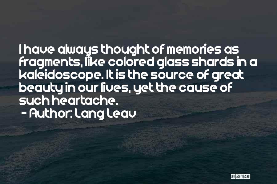 Lang Leav Quotes: I Have Always Thought Of Memories As Fragments, Like Colored Glass Shards In A Kaleidoscope. It Is The Source Of