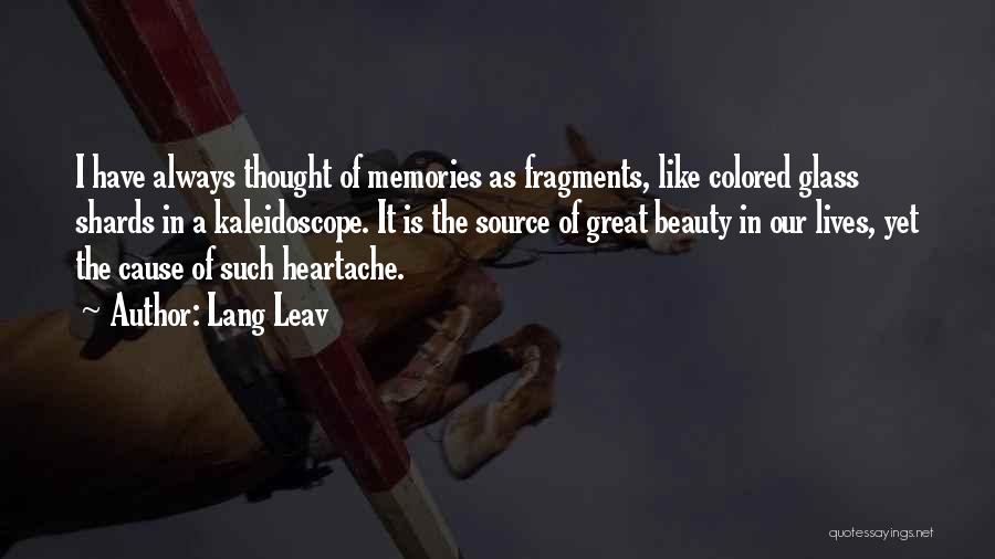 Lang Leav Quotes: I Have Always Thought Of Memories As Fragments, Like Colored Glass Shards In A Kaleidoscope. It Is The Source Of