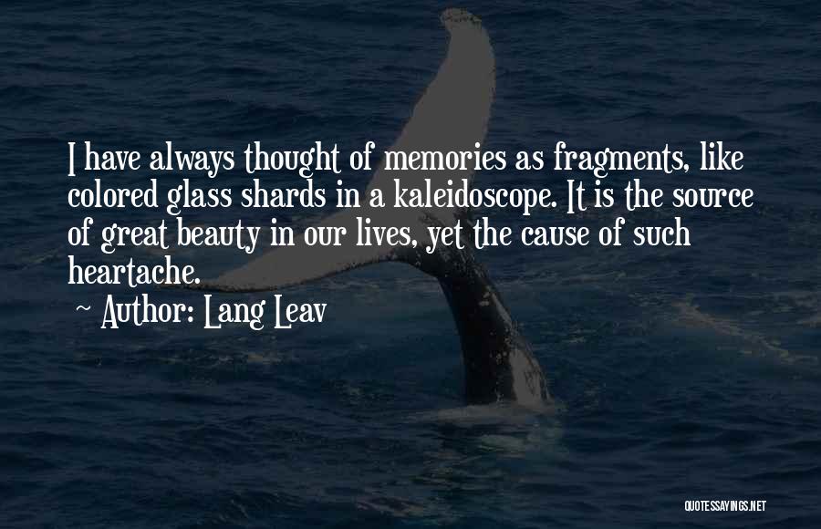 Lang Leav Quotes: I Have Always Thought Of Memories As Fragments, Like Colored Glass Shards In A Kaleidoscope. It Is The Source Of