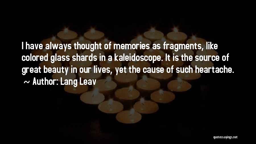 Lang Leav Quotes: I Have Always Thought Of Memories As Fragments, Like Colored Glass Shards In A Kaleidoscope. It Is The Source Of
