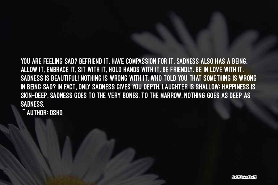 Osho Quotes: You Are Feeling Sad? Befriend It. Have Compassion For It. Sadness Also Has A Being. Allow It, Embrace It, Sit