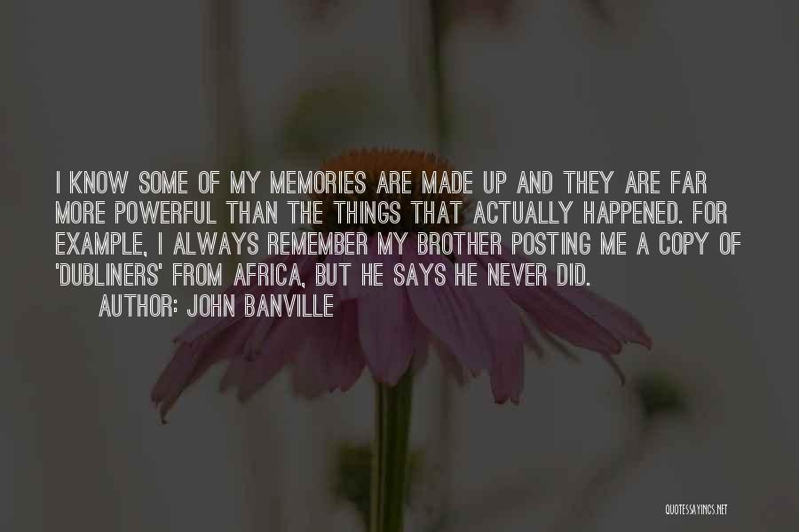 John Banville Quotes: I Know Some Of My Memories Are Made Up And They Are Far More Powerful Than The Things That Actually