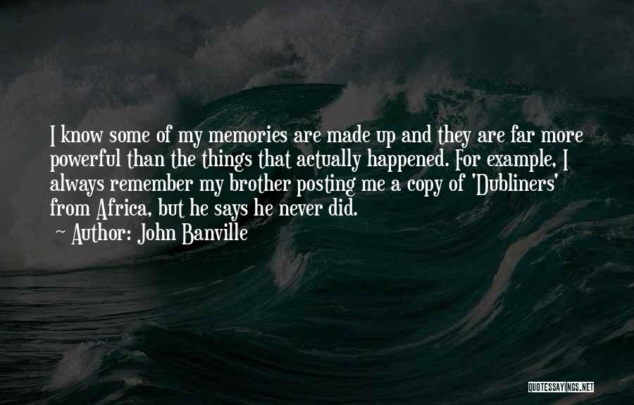 John Banville Quotes: I Know Some Of My Memories Are Made Up And They Are Far More Powerful Than The Things That Actually