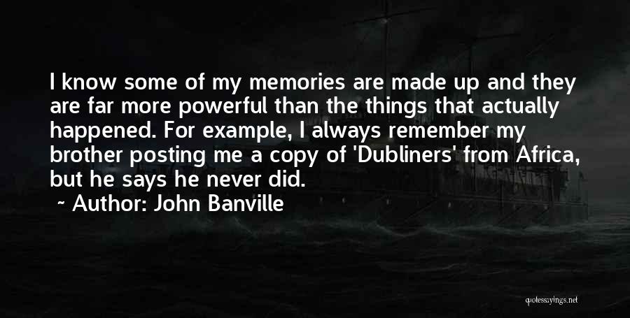 John Banville Quotes: I Know Some Of My Memories Are Made Up And They Are Far More Powerful Than The Things That Actually