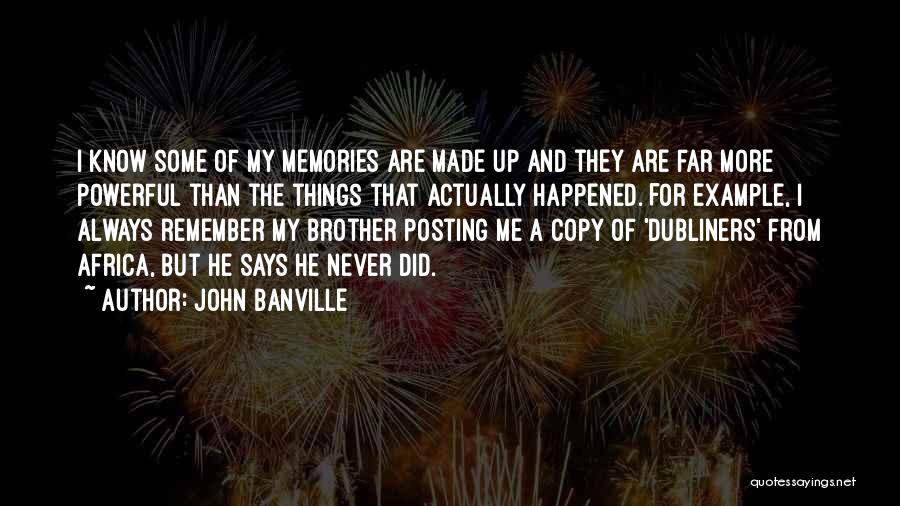 John Banville Quotes: I Know Some Of My Memories Are Made Up And They Are Far More Powerful Than The Things That Actually