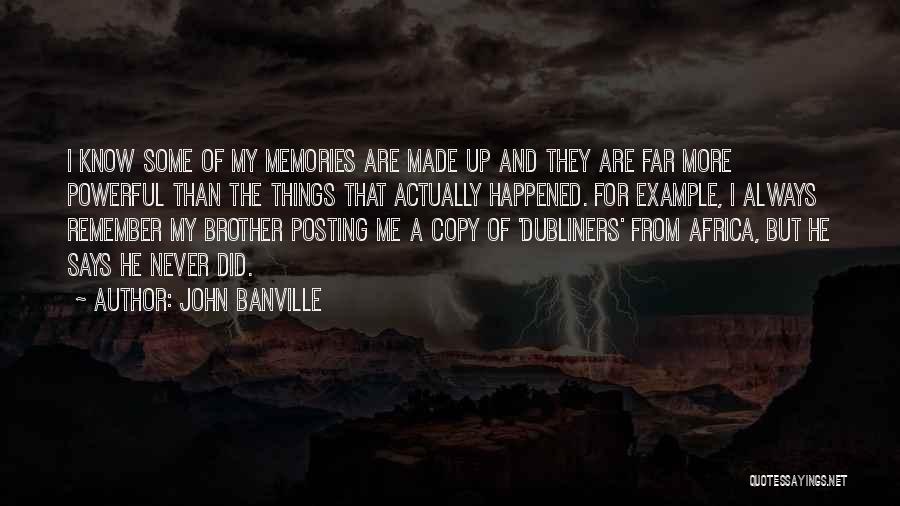 John Banville Quotes: I Know Some Of My Memories Are Made Up And They Are Far More Powerful Than The Things That Actually