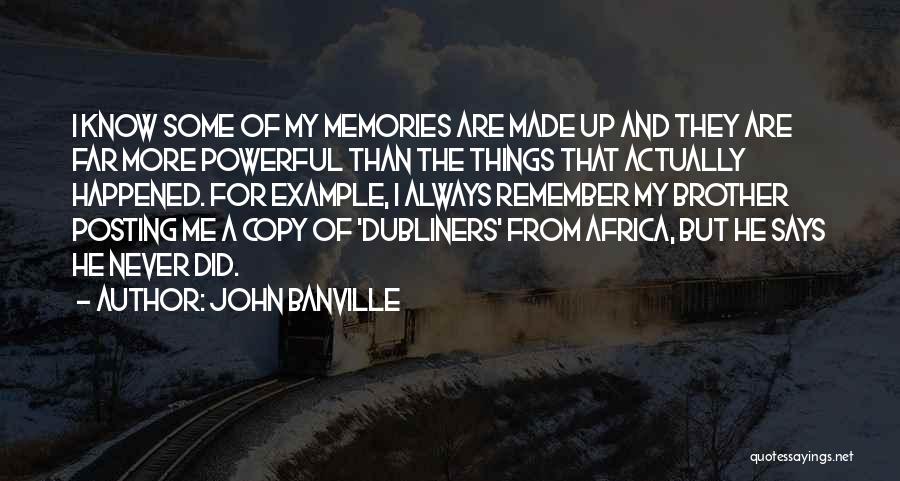 John Banville Quotes: I Know Some Of My Memories Are Made Up And They Are Far More Powerful Than The Things That Actually