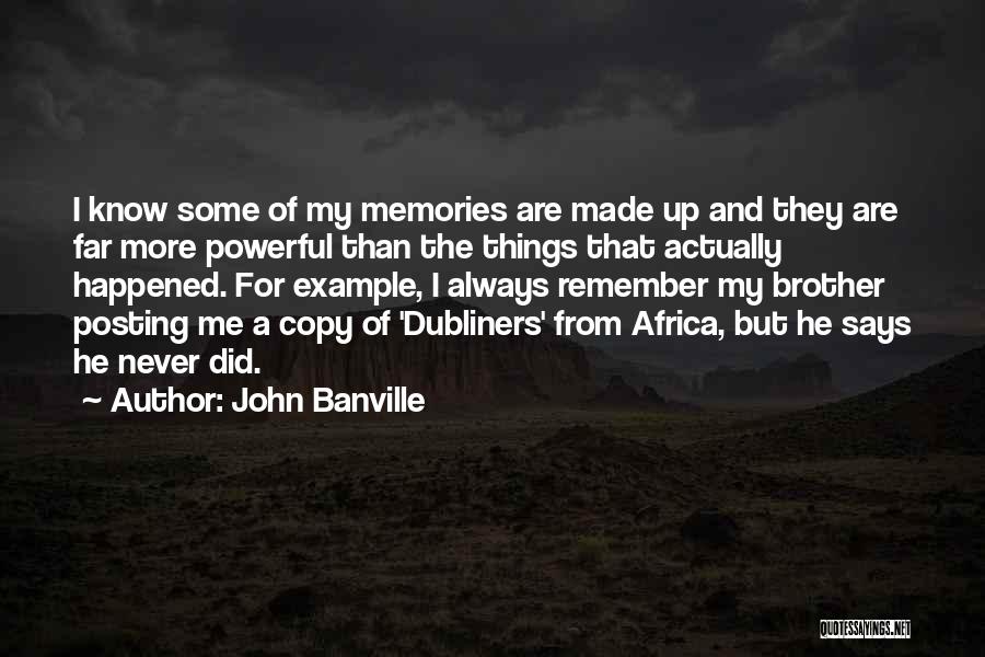 John Banville Quotes: I Know Some Of My Memories Are Made Up And They Are Far More Powerful Than The Things That Actually