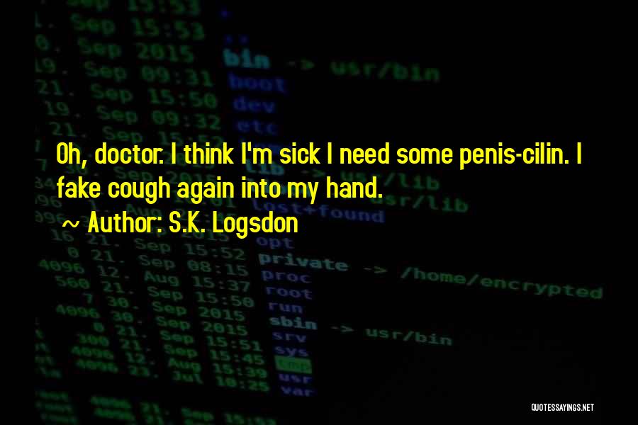 S.K. Logsdon Quotes: Oh, Doctor. I Think I'm Sick I Need Some Penis-cilin. I Fake Cough Again Into My Hand.