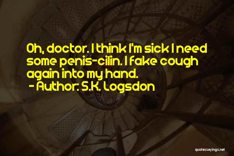 S.K. Logsdon Quotes: Oh, Doctor. I Think I'm Sick I Need Some Penis-cilin. I Fake Cough Again Into My Hand.