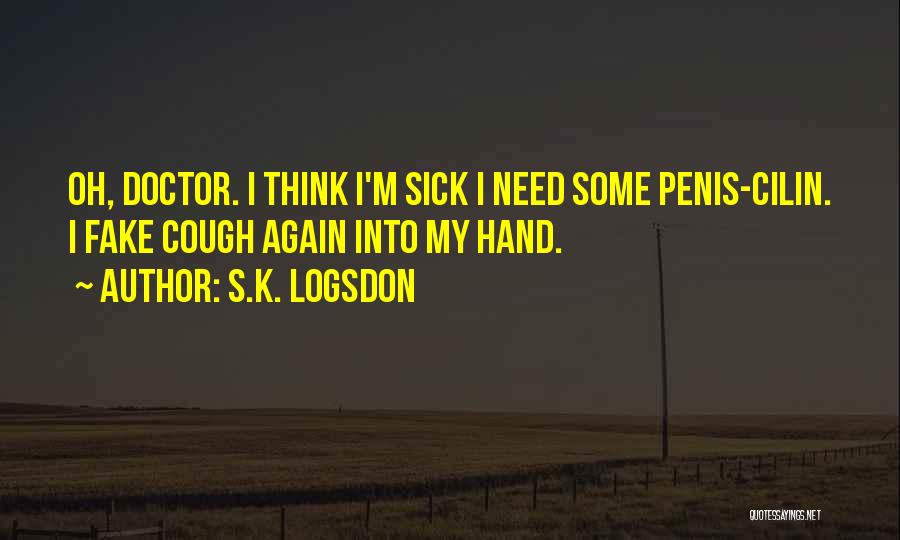 S.K. Logsdon Quotes: Oh, Doctor. I Think I'm Sick I Need Some Penis-cilin. I Fake Cough Again Into My Hand.